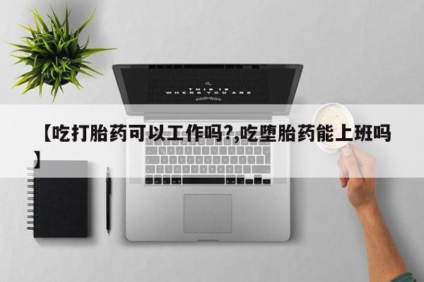 米非司酮片网上药店购买方式【吃打胎药可以工作吗?,吃堕胎药能上班吗】