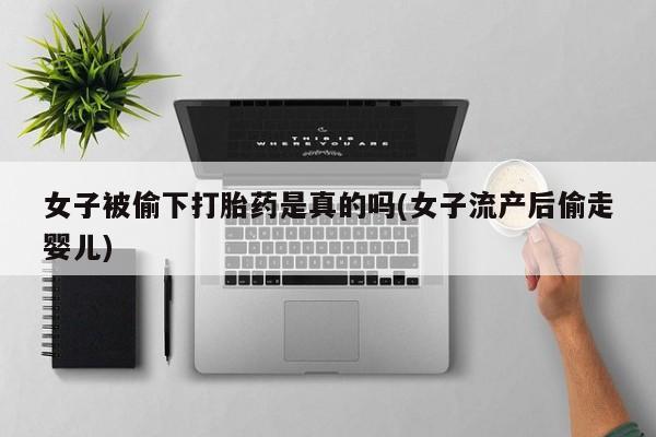 米非司酮片网上药店购买方式女子被偷下打胎药是真的吗(女子流产后偷走婴儿)
