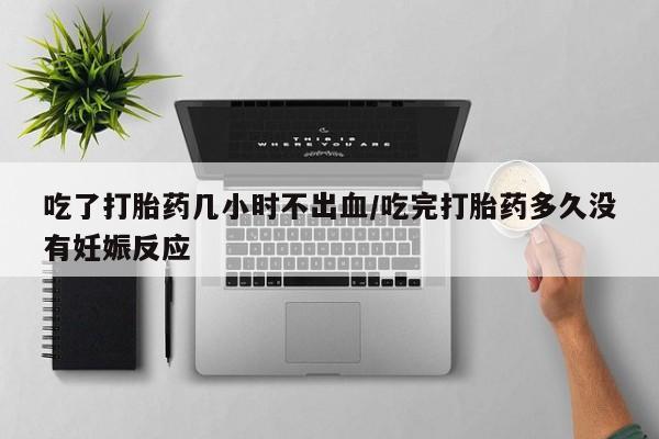 米非司酮片网上药店购买方式吃了打胎药几小时不出血/吃完打胎药多久没有妊娠反应