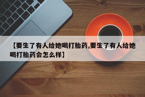 米非司酮片网上药店购买方式【要生了有人给她喝打胎药,要生了有人给她喝打胎药会怎么样】