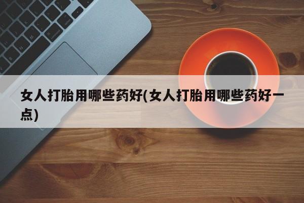 米非司酮片网上药店购买方式女人打胎用哪些药好(女人打胎用哪些药好一点)