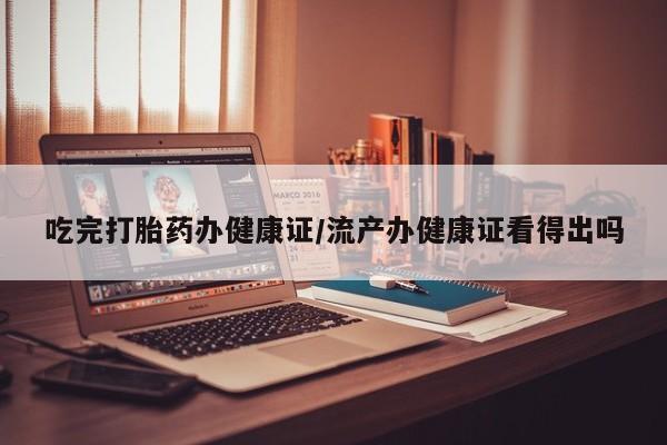 米非司酮片网上药店购买方式吃完打胎药办健康证/流产办健康证看得出吗