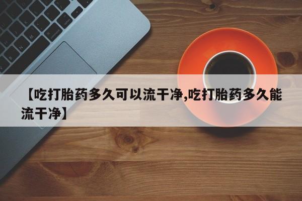 米非司酮片网上药店购买方式【吃打胎药多久可以流干净,吃打胎药多久能流干净】