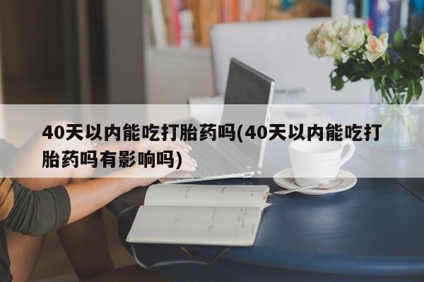 米非司酮片网上药店购买方式40天以内能吃打胎药吗(40天以内能吃打胎药吗有影响吗)