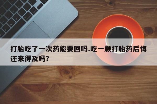 米非司酮片网上药店购买方式打胎吃了一次药能要回吗.吃一颗打胎药后悔还来得及吗？