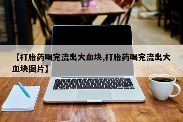 米非司酮片网上药店购买方式【打胎药喝完流出大血块,打胎药喝完流出大血块图片】