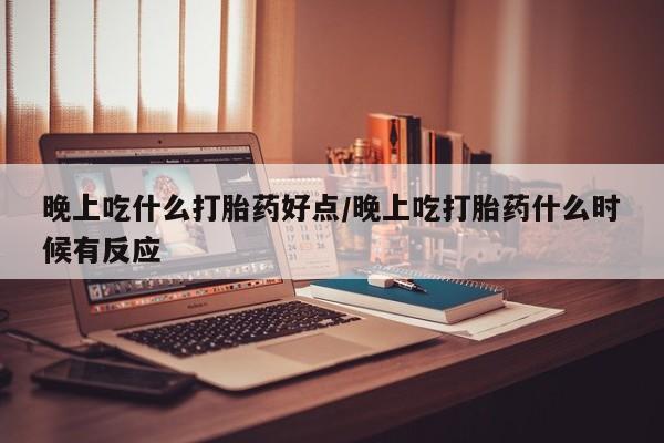 米非司酮片网上药店购买方式晚上吃什么打胎药好点/晚上吃打胎药什么时候有反应
