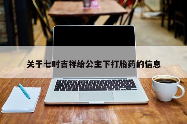米非司酮片网上药店购买方式关于七时吉祥给公主下打胎药的信息