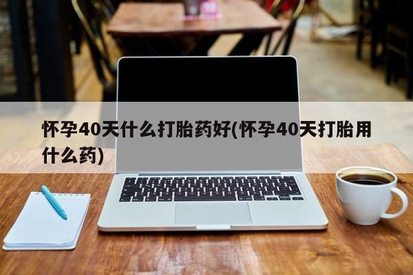 米非司酮片网上药店购买方式怀孕40天什么打胎药好(怀孕40天打胎用什么药)