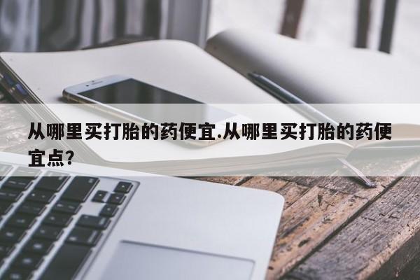 米非司酮片网上药店购买方式从哪里买打胎的药便宜.从哪里买打胎的药便宜点？