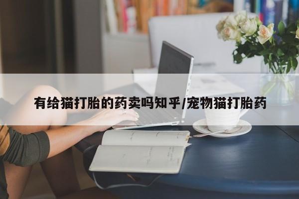 米非司酮片网上药店购买方式有给猫打胎的药卖吗知乎/宠物猫打胎药