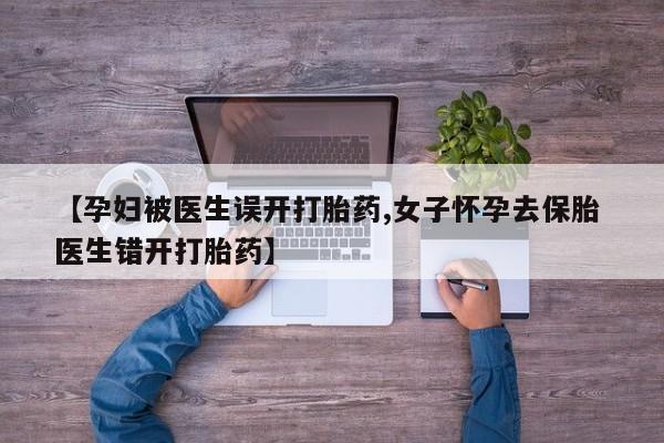 米非司酮片网上药店购买方式【孕妇被医生误开打胎药,女子怀孕去保胎 医生错开打胎药】