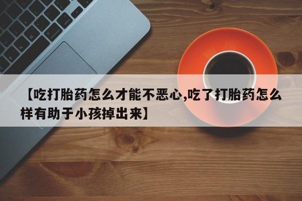米非司酮片网上药店购买方式【吃打胎药怎么才能不恶心,吃了打胎药怎么样有助于小孩掉出来】