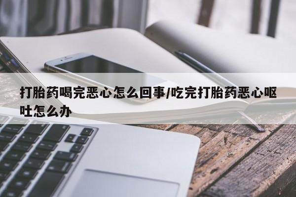 米非司酮片网上药店购买方式打胎药喝完恶心怎么回事/吃完打胎药恶心呕吐怎么办