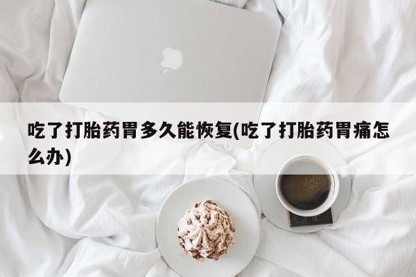 米非司酮片网上药店购买方式吃了打胎药胃多久能恢复(吃了打胎药胃痛怎么办)
