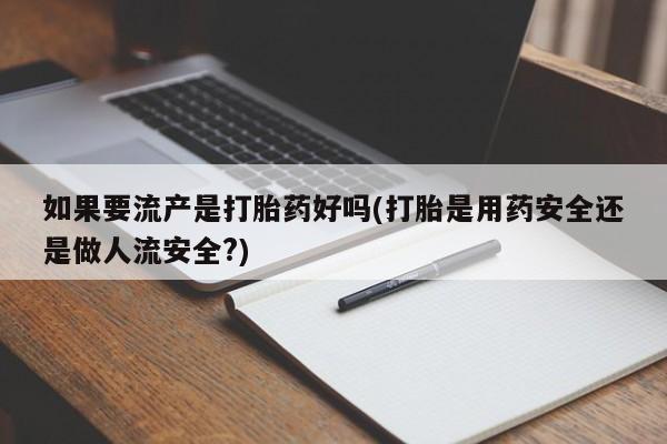 米非司酮片网上药店购买方式如果要流产是打胎药好吗(打胎是用药安全还是做人流安全?)