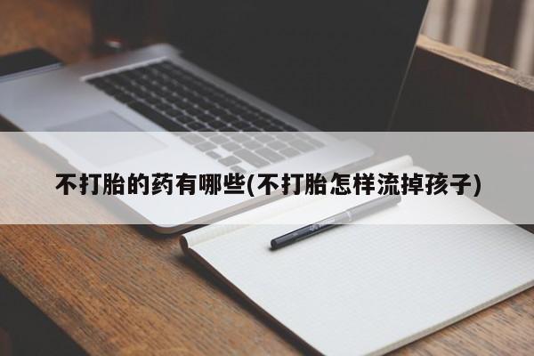 米非司酮片网上药店购买方式不打胎的药有哪些(不打胎怎样流掉孩子)