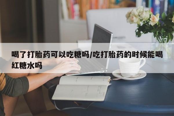 米非司酮片网上药店购买方式喝了打胎药可以吃糖吗/吃打胎药的时候能喝红糖水吗