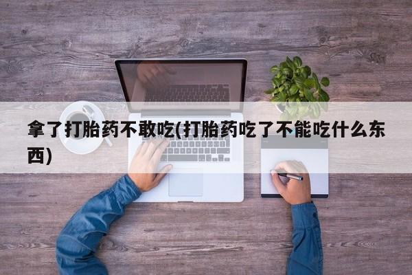 米非司酮片网上药店购买方式拿了打胎药不敢吃(打胎药吃了不能吃什么东西)