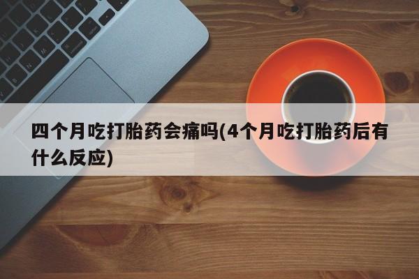 米非司酮片网上药店购买方式四个月吃打胎药会痛吗(4个月吃打胎药后有什么反应)