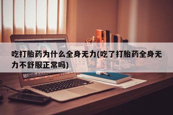 米非司酮片网上药店购买方式吃打胎药为什么全身无力(吃了打胎药全身无力不舒服正常吗)