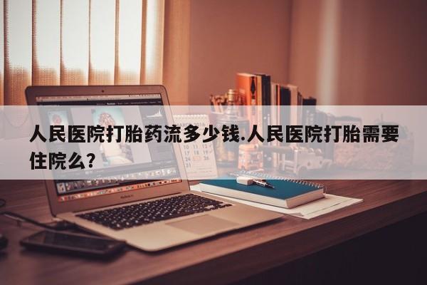 米非司酮片网上药店购买方式人民医院打胎药流多少钱.人民医院打胎需要住院么？