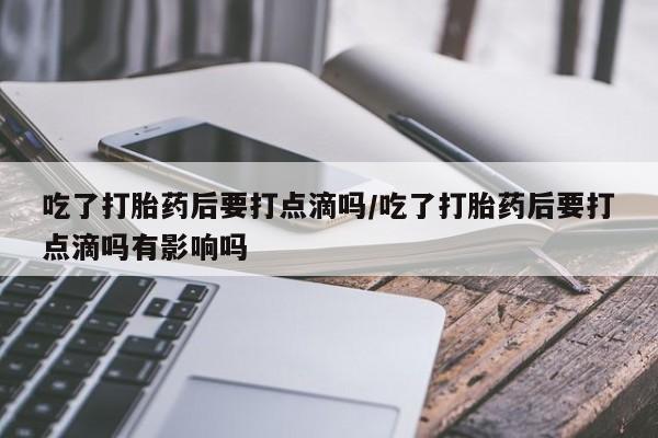 米非司酮片网上药店购买方式吃了打胎药后要打点滴吗/吃了打胎药后要打点滴吗有影响吗