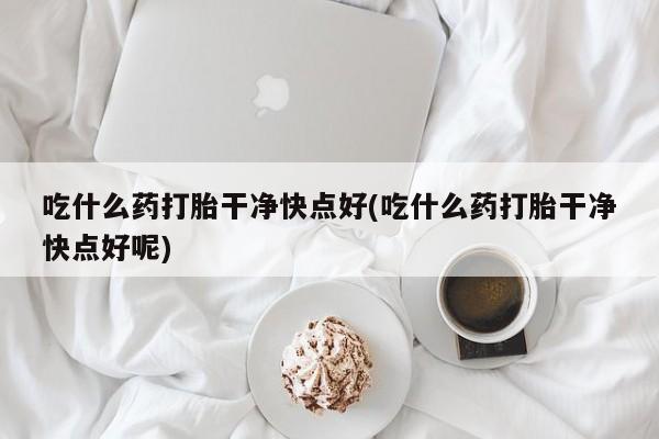 米非司酮片网上药店购买方式吃什么药打胎干净快点好(吃什么药打胎干净快点好呢)