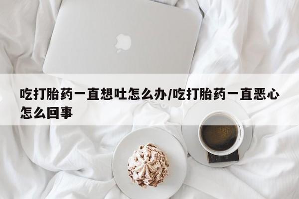 米非司酮片网上药店购买方式吃打胎药一直想吐怎么办/吃打胎药一直恶心怎么回事
