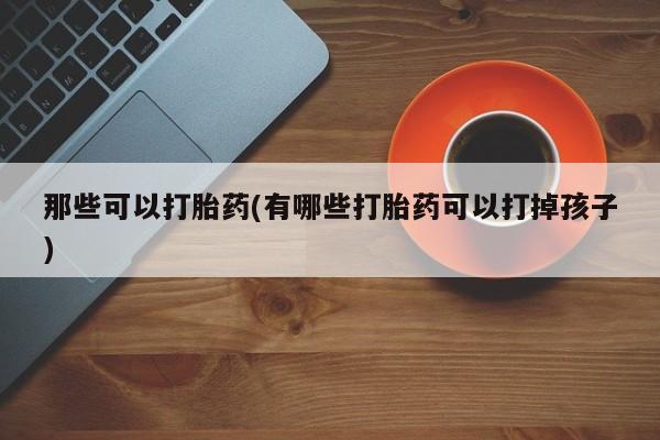 米非司酮片网上药店购买方式那些可以打胎药(有哪些打胎药可以打掉孩子)