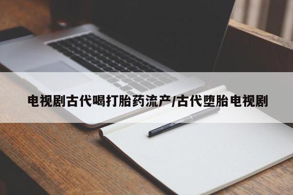 米非司酮片网上药店购买方式电视剧古代喝打胎药流产/古代堕胎电视剧