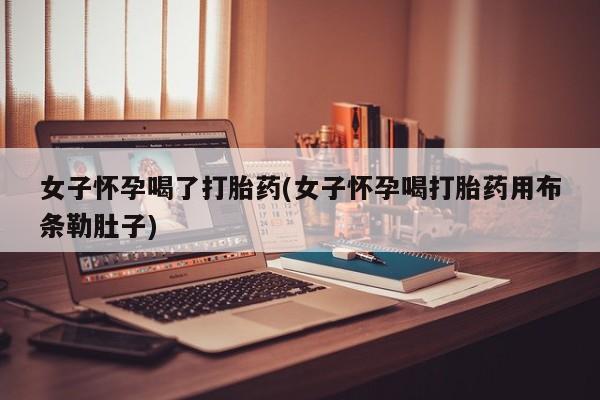 米非司酮片网上药店购买方式女子怀孕喝了打胎药(女子怀孕喝打胎药用布条勒肚子)