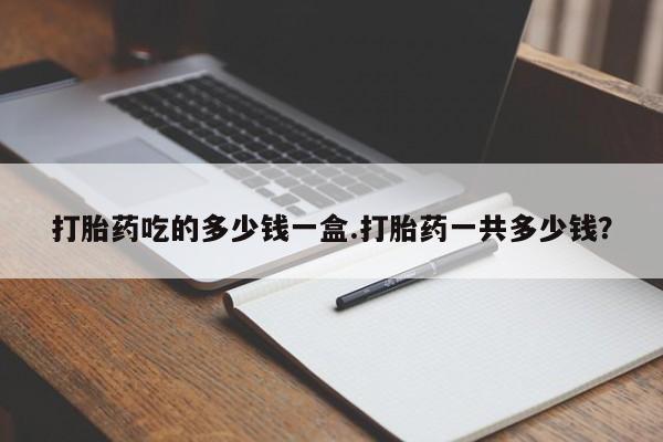 米非司酮片网上药店购买方式打胎药吃的多少钱一盒.打胎药一共多少钱？
