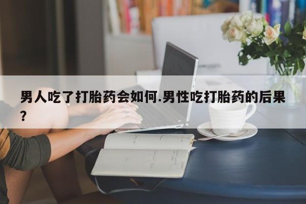 米非司酮片网上药店购买方式男人吃了打胎药会如何.男性吃打胎药的后果？