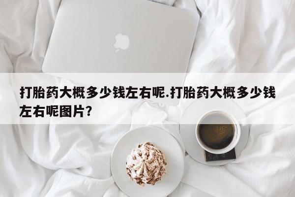 米非司酮片网上药店购买方式打胎药大概多少钱左右呢.打胎药大概多少钱左右呢图片？