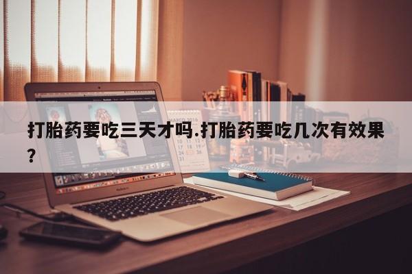 米非司酮片网上药店购买方式打胎药要吃三天才吗.打胎药要吃几次有效果？