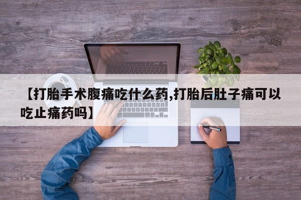 米非司酮片网上药店购买方式【打胎手术腹痛吃什么药,打胎后肚子痛可以吃止痛药吗】