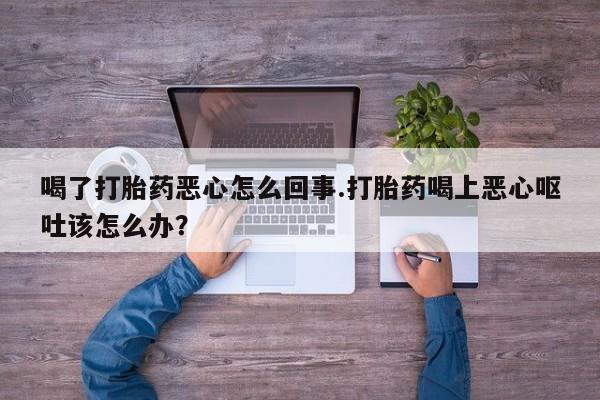 米非司酮片网上药店购买方式喝了打胎药恶心怎么回事.打胎药喝上恶心呕吐该怎么办？