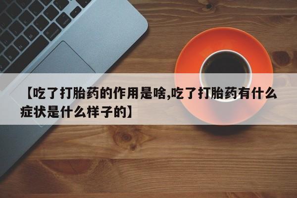 米非司酮片网上药店购买方式【吃了打胎药的作用是啥,吃了打胎药有什么症状是什么样子的】