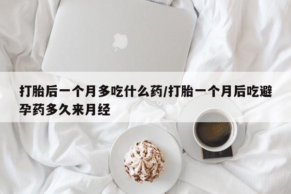 米非司酮片网上药店购买方式打胎后一个月多吃什么药/打胎一个月后吃避孕药多久来月经