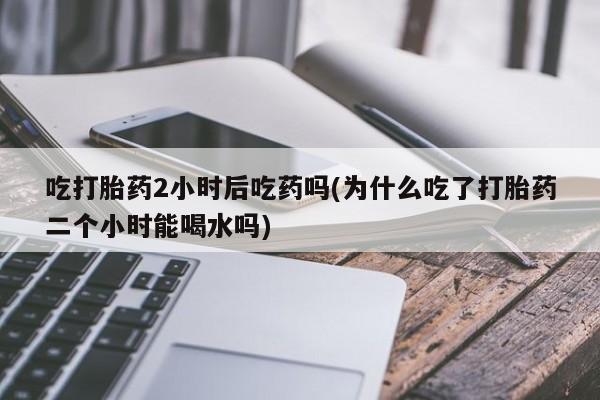 米非司酮片网上药店购买方式吃打胎药2小时后吃药吗(为什么吃了打胎药二个小时能喝水吗)