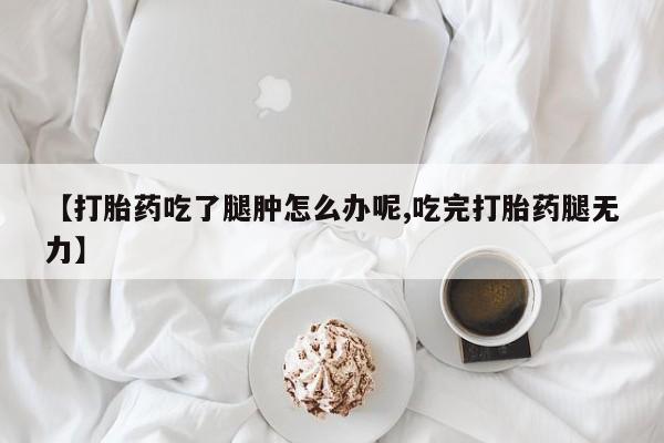 米非司酮片网上药店购买方式【打胎药吃了腿肿怎么办呢,吃完打胎药腿无力】