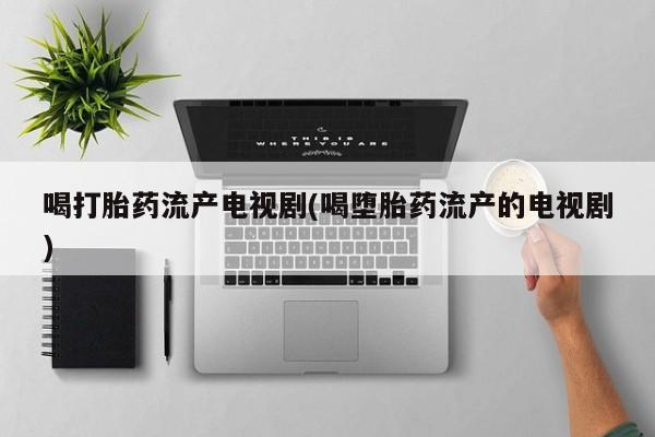 米非司酮片网上药店购买方式喝打胎药流产电视剧(喝堕胎药流产的电视剧)