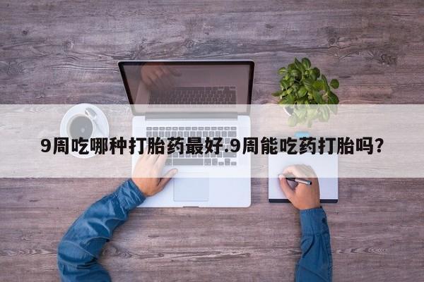 米非司酮片网上药店购买方式9周吃哪种打胎药最好.9周能吃药打胎吗？