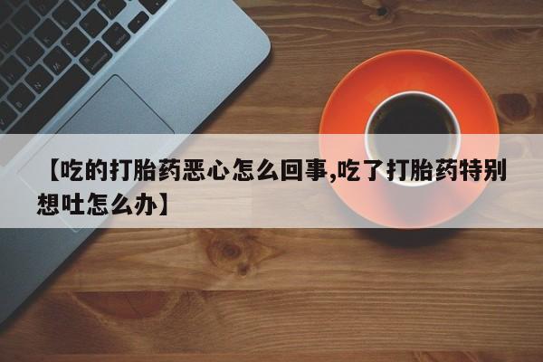 米非司酮片网上药店购买方式【吃的打胎药恶心怎么回事,吃了打胎药特别想吐怎么办】