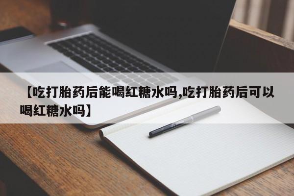 米非司酮片网上药店购买方式【吃打胎药后能喝红糖水吗,吃打胎药后可以喝红糖水吗】