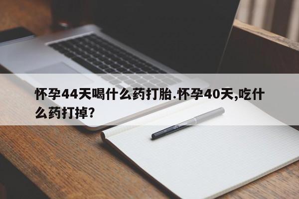 米非司酮片网上药店购买方式怀孕44天喝什么药打胎.怀孕40天,吃什么药打掉？