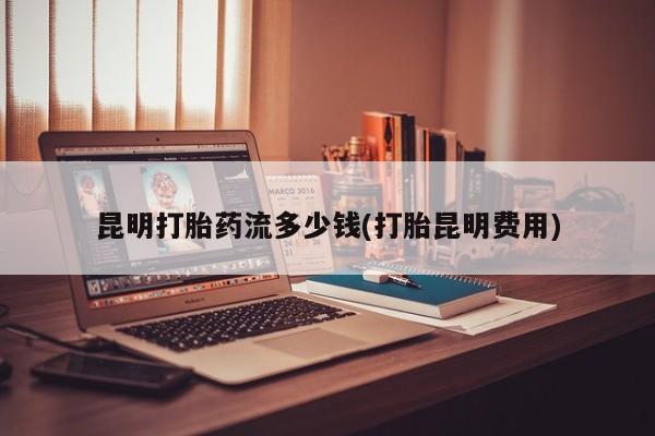 米非司酮片网上药店购买方式昆明打胎药流多少钱(打胎昆明费用)
