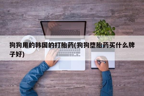 米非司酮片网上药店购买方式狗狗用的韩国的打胎药(狗狗堕胎药买什么牌子好)