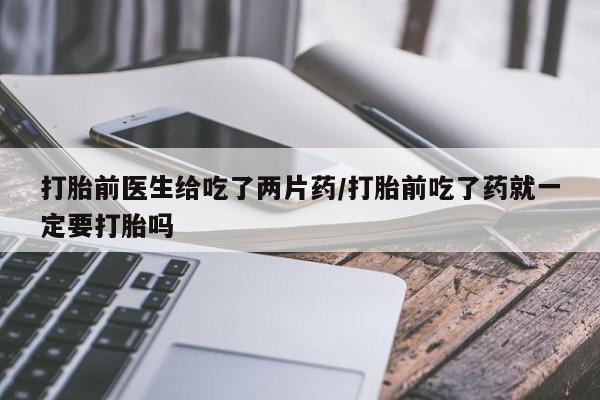 米非司酮片网上药店购买方式打胎前医生给吃了两片药/打胎前吃了药就一定要打胎吗